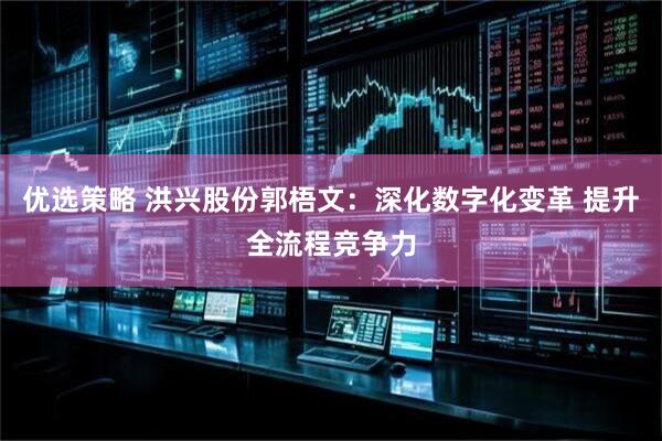 优选策略 洪兴股份郭梧文：深化数字化变革 提升全流程竞争力