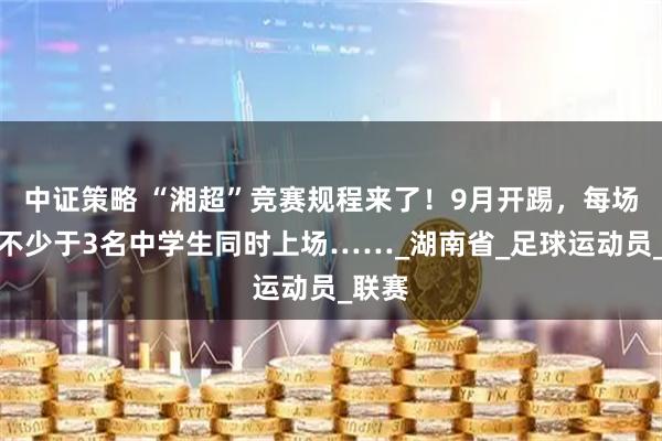 中证策略 “湘超”竞赛规程来了！9月开踢，每场每队不少于3名中学生同时上场……_湖南省_足球运动员_联赛