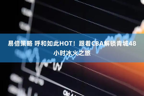 易倍策略 呼和如此HOT！跟着CBA解锁青城48小时冰火之旅