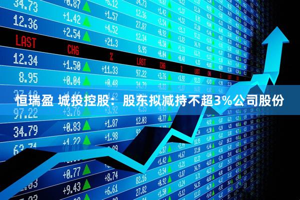 恒瑞盈 城投控股：股东拟减持不超3%公司股份