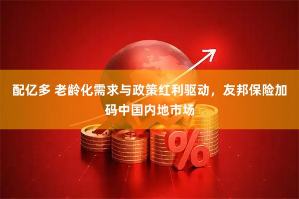 配亿多 老龄化需求与政策红利驱动，友邦保险加码中国内地市场