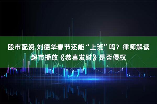 股市配资 刘德华春节还能“上班”吗？律师解读超市播放《恭喜发财》是否侵权