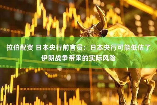 拉伯配资 日本央行前官员：日本央行可能低估了伊朗战争带来的实际风险