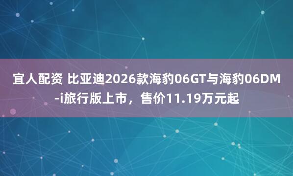 宜人配资 比亚迪2026款海豹06GT与海豹06DM-i旅行版上市，售价11.19万元起