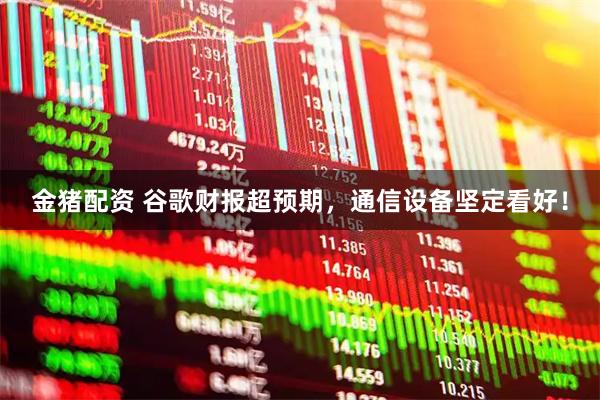 金猪配资 谷歌财报超预期，通信设备坚定看好！