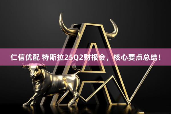 仁信优配 特斯拉25Q2财报会，核心要点总结！