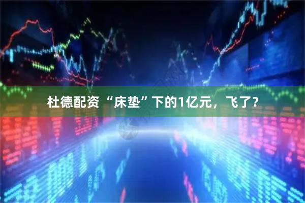 杜德配资 “床垫”下的1亿元，飞了？