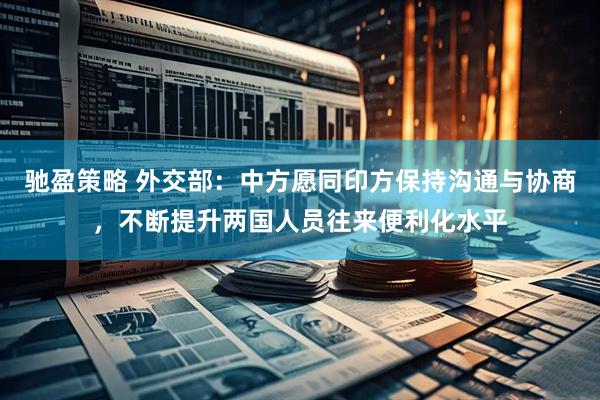 驰盈策略 外交部：中方愿同印方保持沟通与协商，不断提升两国人员往来便利化水平