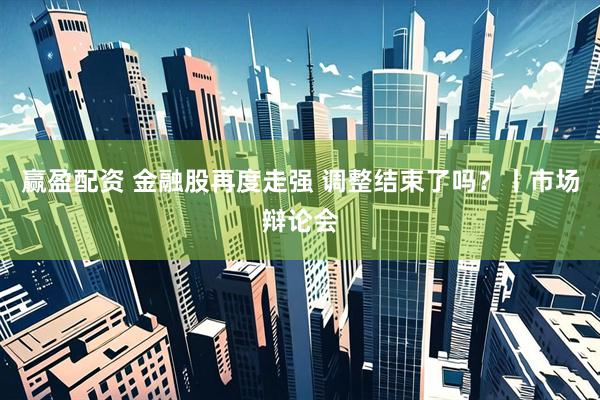 赢盈配资 金融股再度走强 调整结束了吗？丨市场辩论会