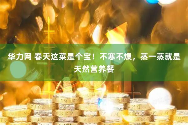 华力网 春天这菜是个宝！不寒不燥，蒸一蒸就是天然营养餐
