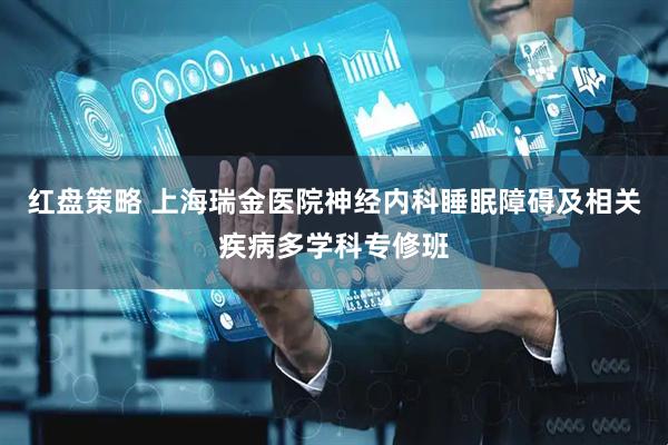红盘策略 上海瑞金医院神经内科睡眠障碍及相关疾病多学科专修班