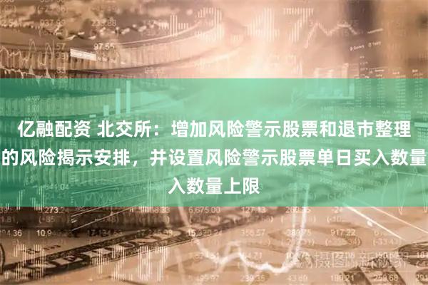 亿融配资 北交所：增加风险警示股票和退市整理股票的风险揭示安排，并设置风险警示股票单日买入数量上限