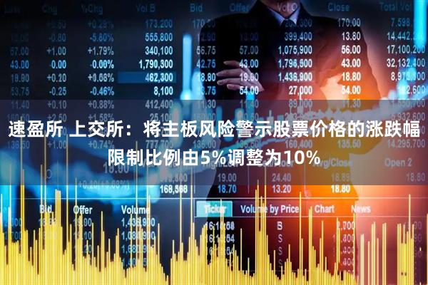 速盈所 上交所：将主板风险警示股票价格的涨跌幅限制比例由5%调整为10%