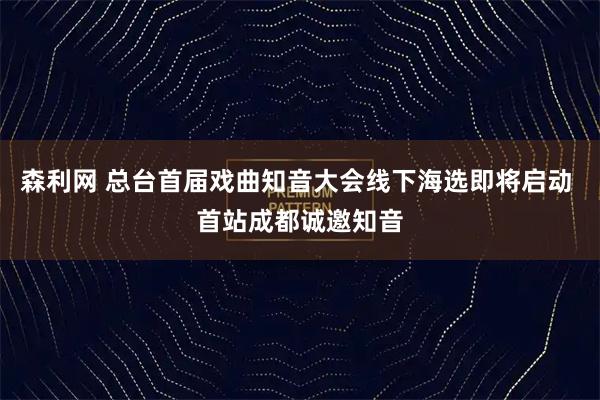 森利网 总台首届戏曲知音大会线下海选即将启动 首站成都诚邀知音
