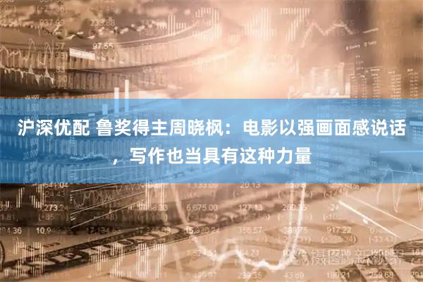 沪深优配 鲁奖得主周晓枫：电影以强画面感说话，写作也当具有这种力量